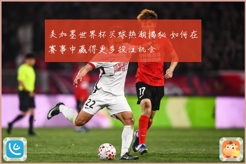 美加墨世界杯买球热潮揭秘 如何在赛事中赢得更多投注机会