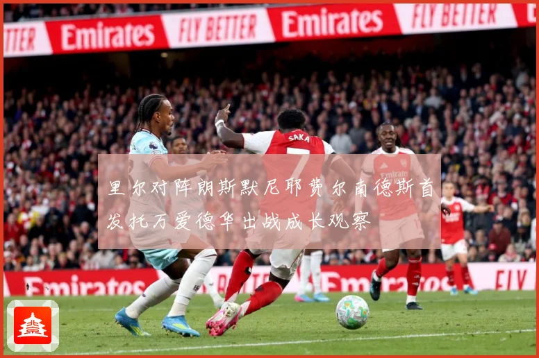 里尔对阵朗斯默尼耶费尔南德斯首发托万爱德华出战成长观察