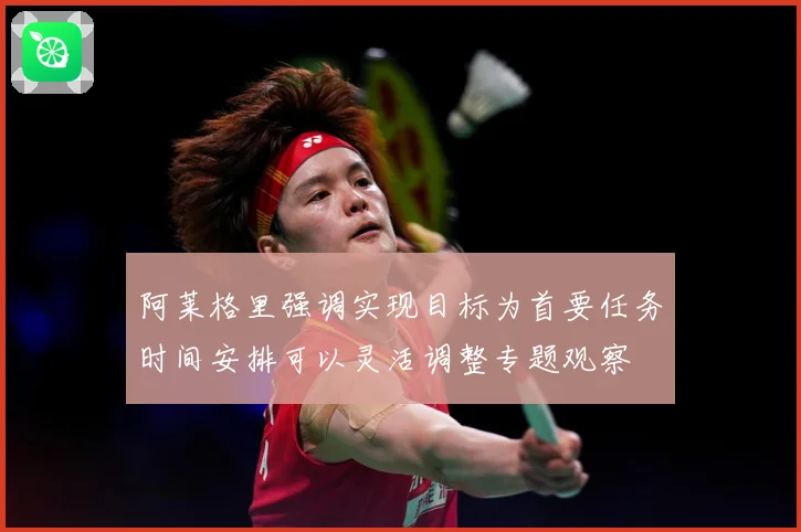 阿莱格里强调实现目标为首要任务时间安排可以灵活调整专题观察