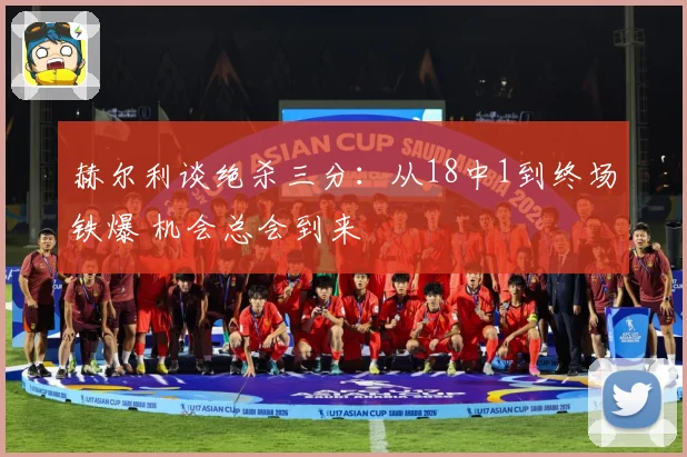 赫尔利谈绝杀三分：从18中1到终场铁爆 机会总会到来