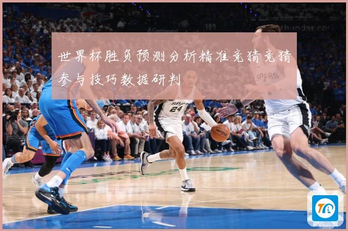 世界杯胜负预测分析精准竞猜竞猜参与技巧数据研判