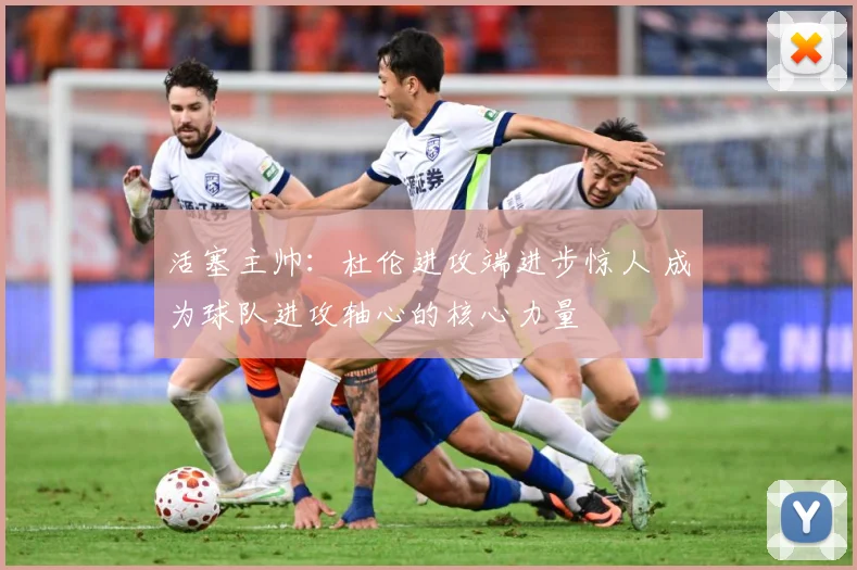 活塞主帅：杜伦进攻端进步惊人 成为球队进攻轴心的核心力量