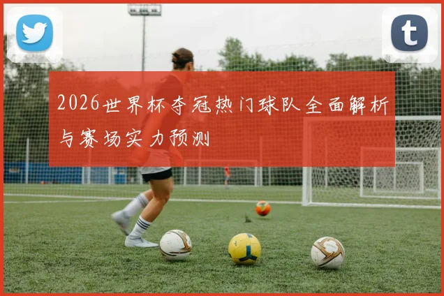 2026世界杯夺冠热门球队全面解析与赛场实力预测