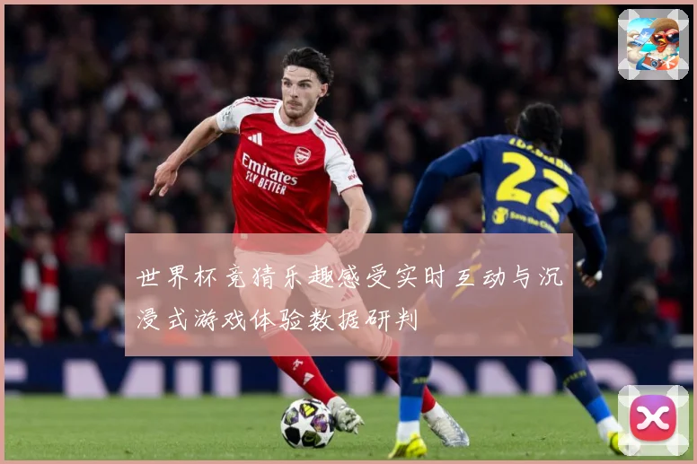 世界杯竞猜乐趣感受实时互动与沉浸式游戏体验数据研判