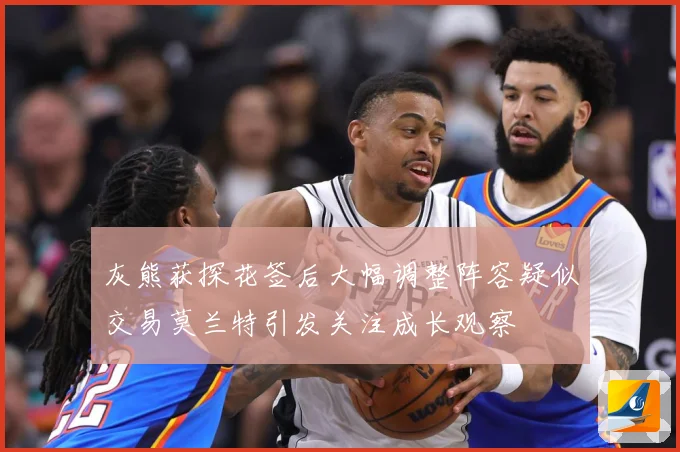 灰熊获探花签后大幅调整阵容疑似交易莫兰特引发关注成长观察