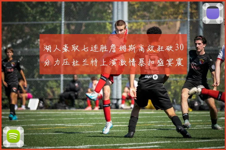 湖人豪取七连胜詹姆斯高效狂砍30分力压杜兰特上演激情暴扣盛宴震撼全场