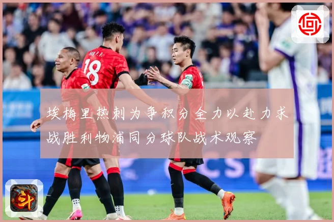 埃梅里热刺为争积分全力以赴力求战胜利物浦同分球队战术观察