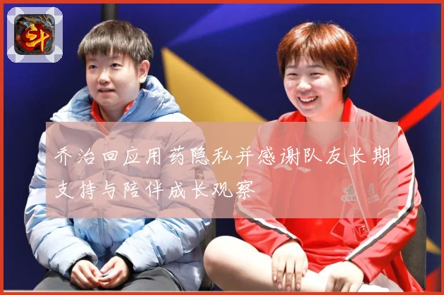 乔治回应用药隐私并感谢队友长期支持与陪伴成长观察