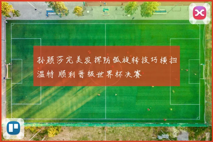 孙颖莎完美发挥防弧旋转技巧横扫温特 顺利晋级世界杯决赛