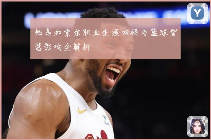 帕乌加索尔职业生涯回顾与篮球智慧影响全解析