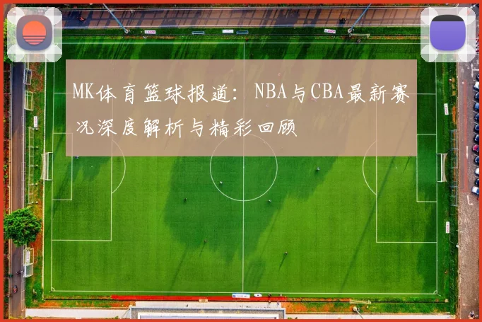 MK体育篮球报道：NBA与CBA最新赛况深度解析与精彩回顾
