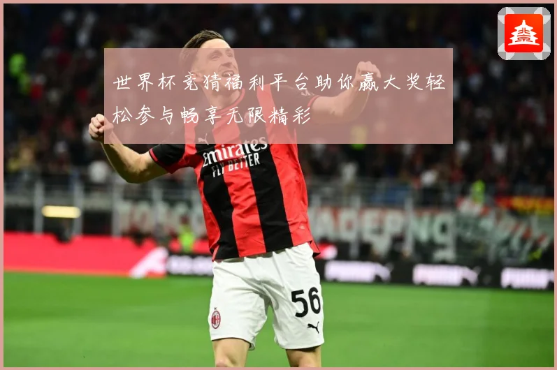 世界杯竞猜福利平台助你赢大奖轻松参与畅享无限精彩