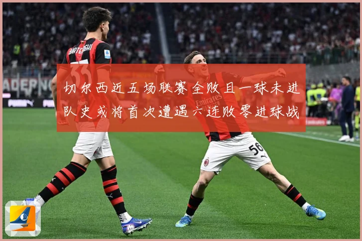 切尔西近五场联赛全败且一球未进队史或将首次遭遇六连败零进球战术观察