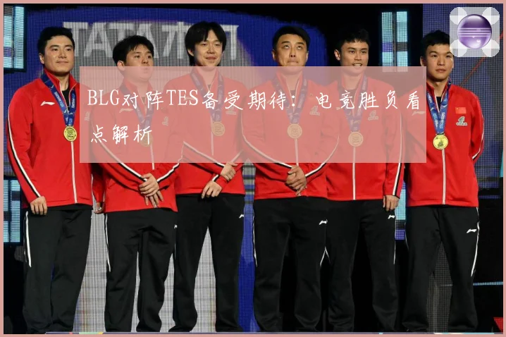 BLG对阵TES备受期待：电竞胜负看点解析