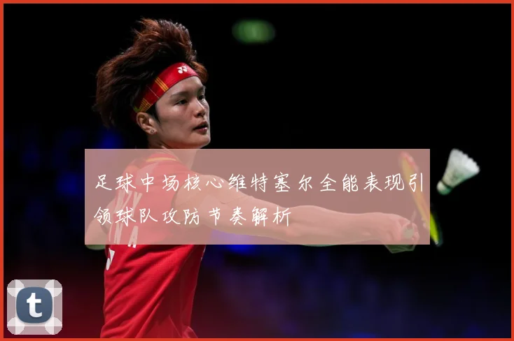 足球中场核心维特塞尔全能表现引领球队攻防节奏解析