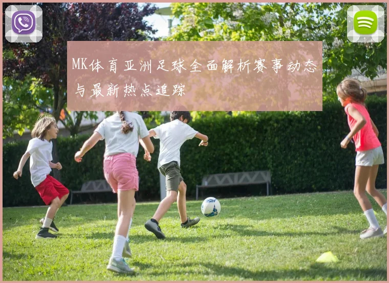 MK体育亚洲足球全面解析赛事动态与最新热点追踪