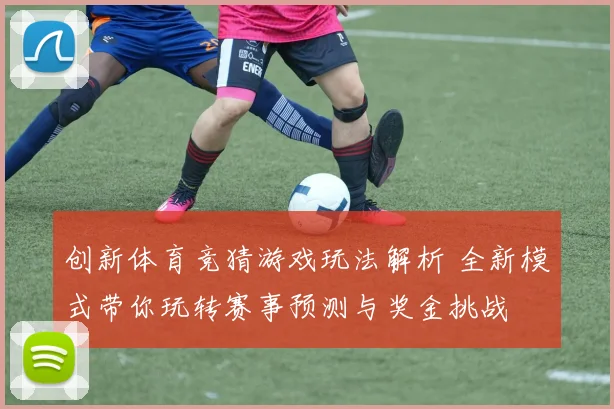 创新体育竞猜游戏玩法解析 全新模式带你玩转赛事预测与奖金挑战