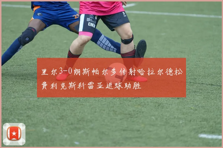 里尔3-0朗斯帕尔多传射哈拉尔德松费利克斯科雷亚进球助胜