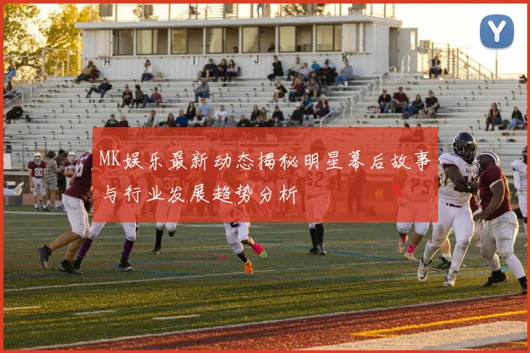 MK娱乐最新动态揭秘明星幕后故事与行业发展趋势分析