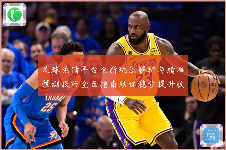 足球竞猜平台全新玩法解析与精准预测技巧全面指南助你稳步提升收益
