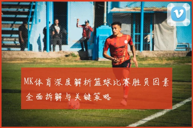 MK体育深度解析篮球比赛胜负因素全面拆解与关键策略