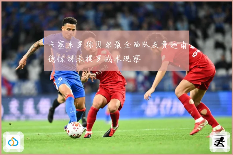 卡塞米罗称贝尔最全面队友费迪南德惊讶未提罗战术观察