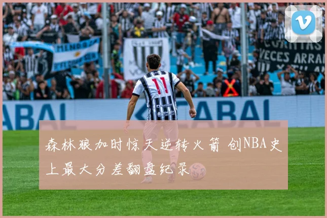 森林狼加时惊天逆转火箭 创NBA史上最大分差翻盘纪录