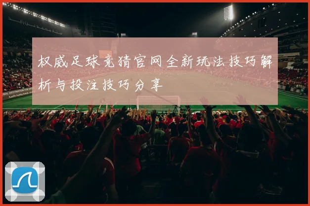 权威足球竞猜官网全新玩法技巧解析与投注技巧分享
