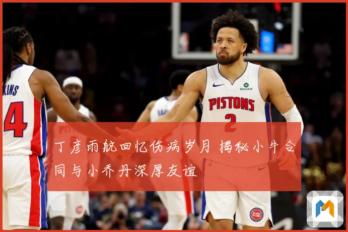 丁彦雨航回忆伤病岁月 揭秘小牛合同与小乔丹深厚友谊