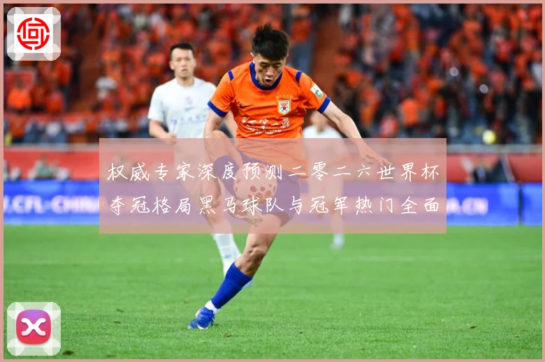 权威专家深度预测二零二六世界杯夺冠格局黑马球队与冠军热门全面数据研判