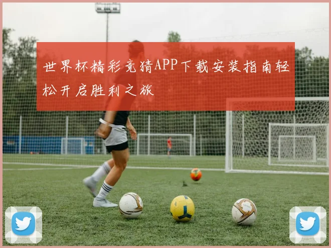 世界杯精彩竞猜APP下载安装指南轻松开启胜利之旅