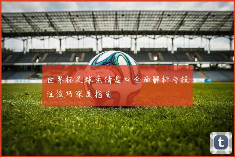 世界杯足球竞猜盘口全面解析与投注技巧深度指南