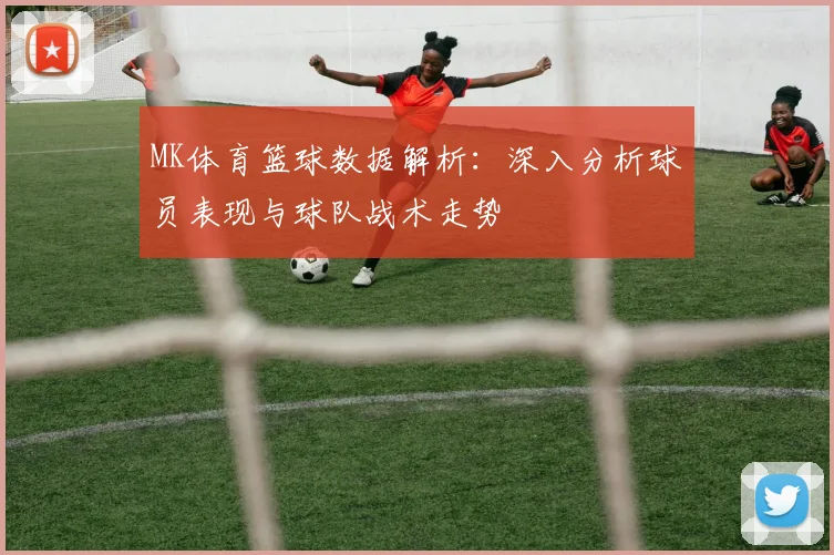 MK体育篮球数据解析：深入分析球员表现与球队战术走势