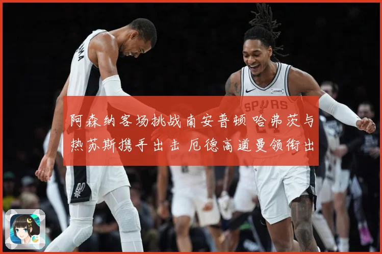阿森纳客场挑战南安普顿 哈弗茨与热苏斯携手出击 厄德高道曼领衔出战