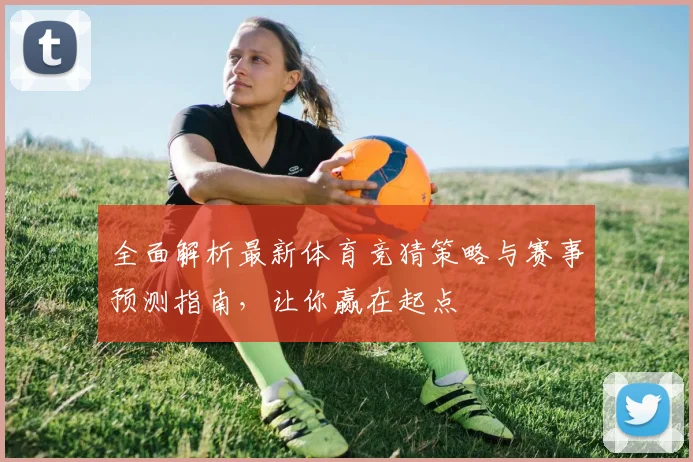 全面解析最新体育竞猜策略与赛事预测指南，让你赢在起点