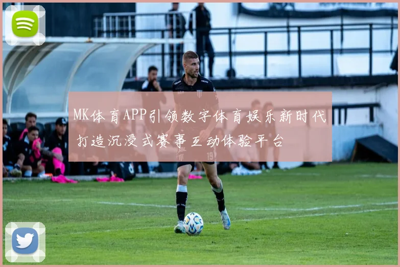 MK体育APP引领数字体育娱乐新时代打造沉浸式赛事互动体验平台