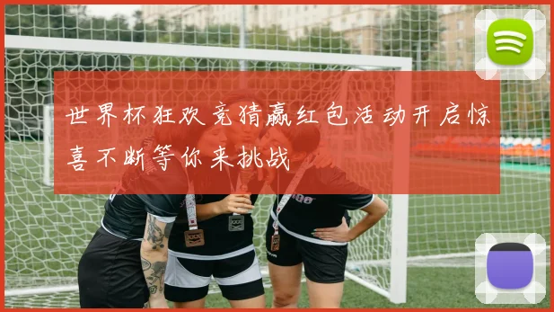 世界杯狂欢竞猜赢红包活动开启惊喜不断等你来挑战