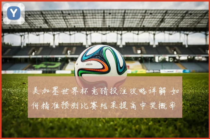 美加墨世界杯竞猜投注攻略详解 如何精准预测比赛结果提高中奖概率