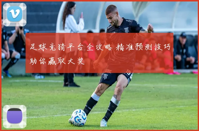 足球竞猜平台全攻略 精准预测技巧助你赢取大奖