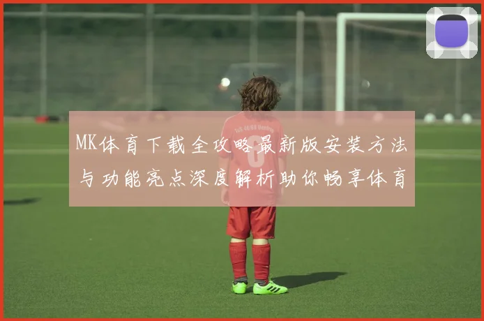 MK体育下载全攻略最新版安装方法与功能亮点深度解析助你畅享体育娱乐体验