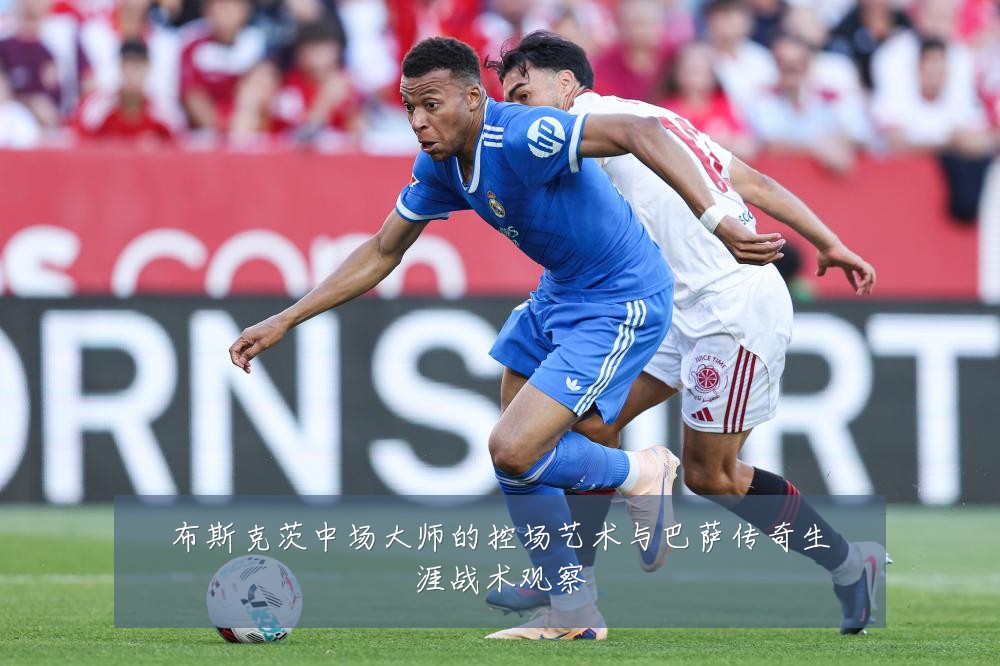 布斯克茨中场大师的控场艺术与巴萨传奇生涯战术观察