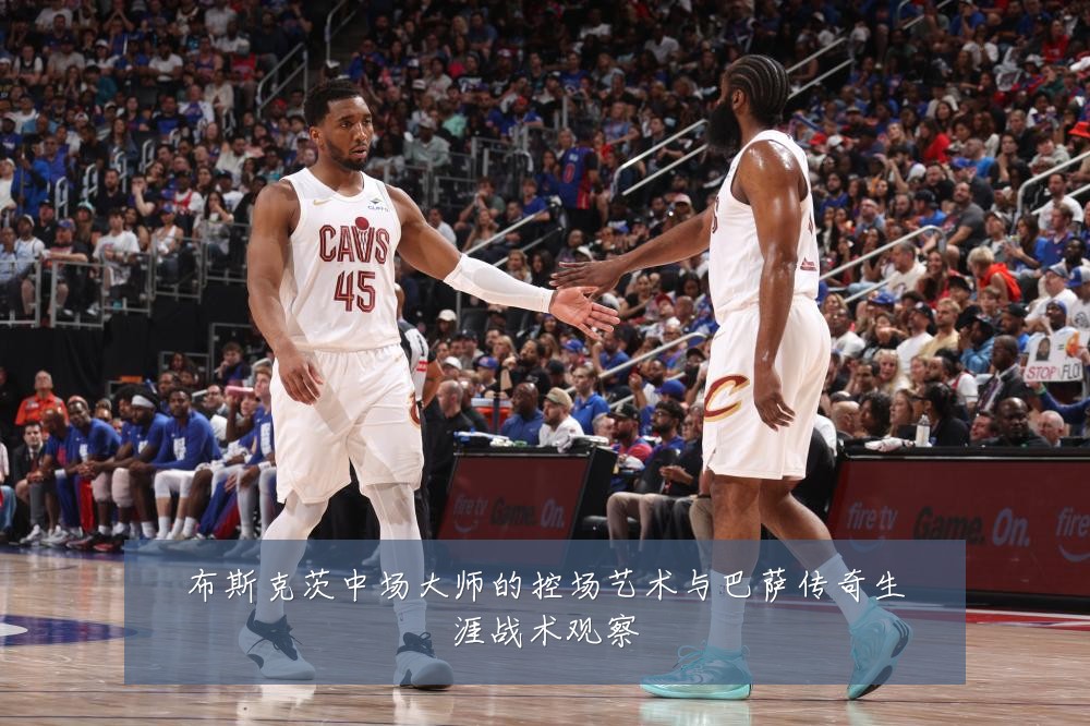 布斯克茨中场大师的控场艺术与巴萨传奇生涯战术观察