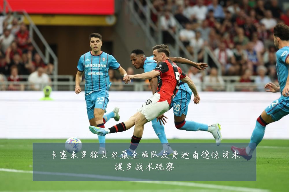 卡塞米罗称贝尔最全面队友费迪南德惊讶未提罗战术观察