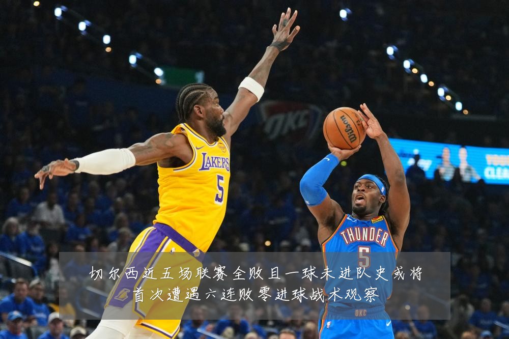 切尔西近五场联赛全败且一球未进队史或将首次遭遇六连败零进球战术观察