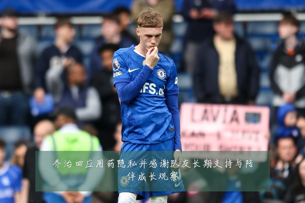 乔治回应用药隐私并感谢队友长期支持与陪伴成长观察