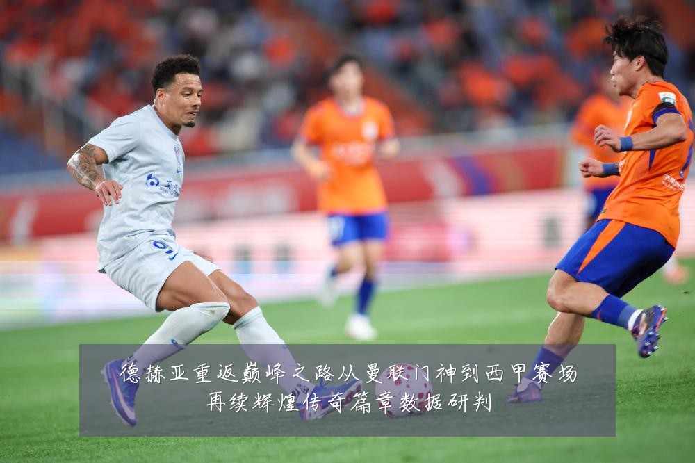德赫亚重返巅峰之路从曼联门神到西甲赛场再续辉煌传奇篇章数据研判